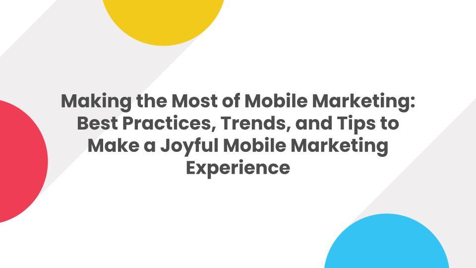 Making the Most of Mobile Marketing: Best Practices, Trends, and Tips to Make a Joyful Mobile Market