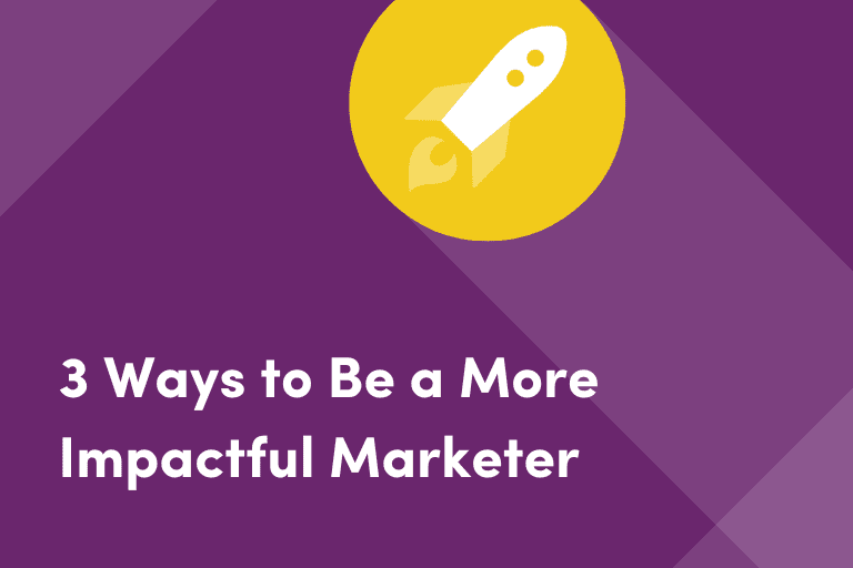 3 Ways to Be a More Impactful Marketer