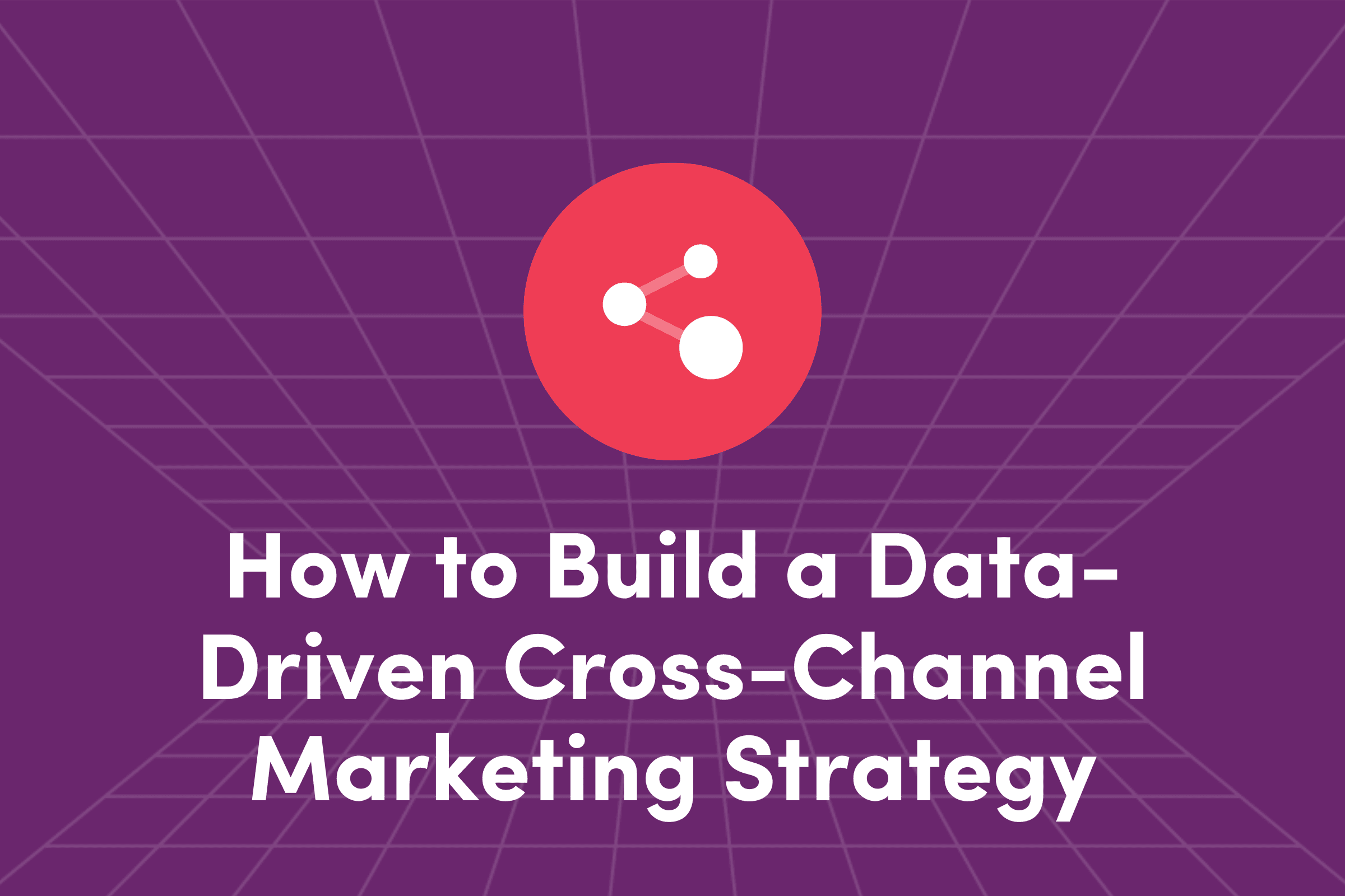 How to Build a Data-Driven Cross-Channel Marketing Strategy