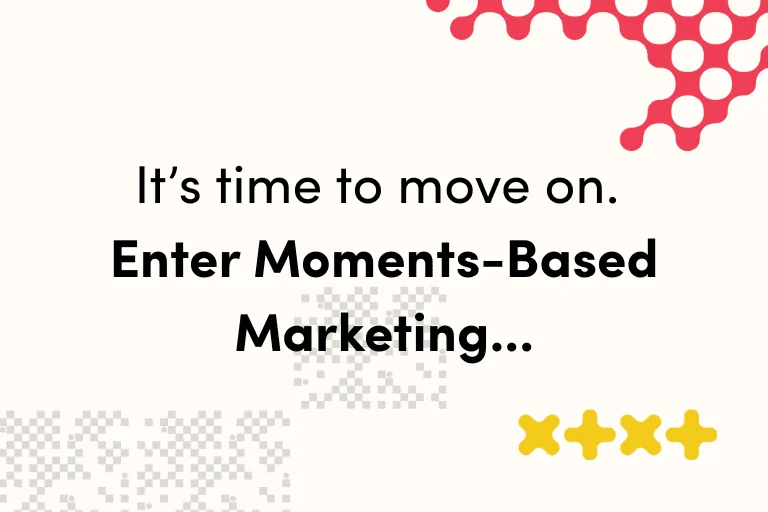 It’s time to move on. Enter Moments-Based Marketing…
