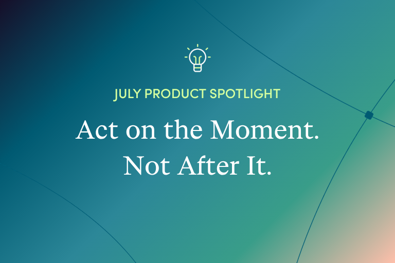 Monthly Product Spotlight: Act on the Moment. Not After It.